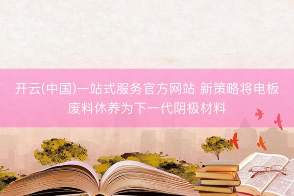 开云(中国)一站式服务官方网站 新策略将电板废料休养为下一代阴极材料