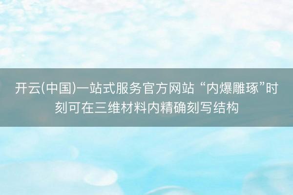 开云(中国)一站式服务官方网站 “内爆雕琢”时刻可在三维材料内精确刻写结构