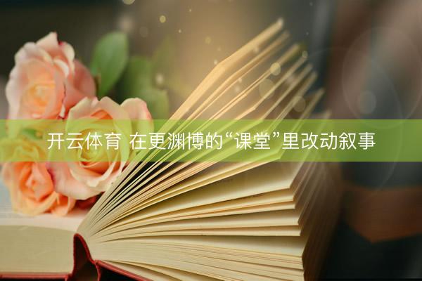 开云体育 在更渊博的“课堂”里改动叙事