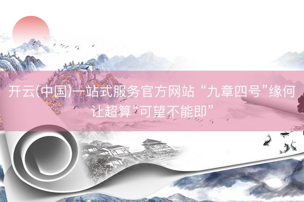 开云(中国)一站式服务官方网站 “九章四号”缘何让超算“可望不能即”