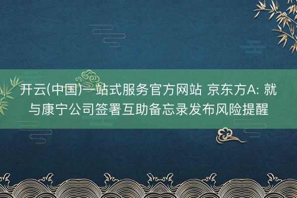 开云(中国)一站式服务官方网站 京东方A: 就与康宁公司签署互助备忘录发布风险提醒