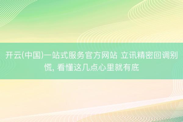 开云(中国)一站式服务官方网站 立讯精密回调别慌， 看懂这几点心里就有底
