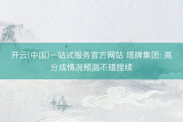 开云(中国)一站式服务官方网站 塔牌集团: 高分成情况预测不错捏续
