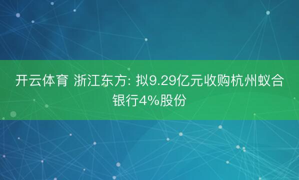 开云体育 浙江东方: 拟9.29亿元收购杭州蚁合银行4%股份