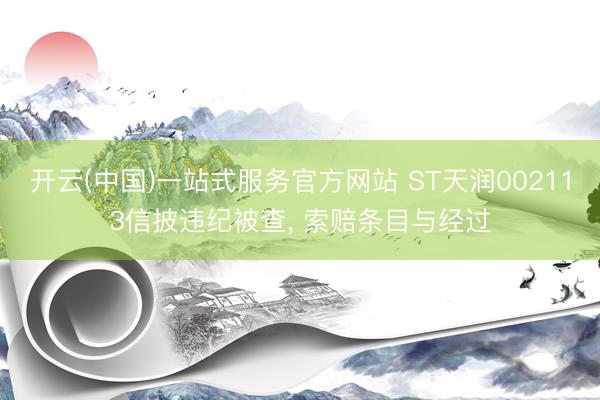 开云(中国)一站式服务官方网站 ST天润002113信披违纪被查， 索赔条目与经过