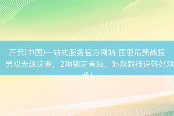 开云(中国)一站式服务官方网站 国羽最新战报：男双无缘决赛，2项锁定晋级，混双献技逆转好戏！