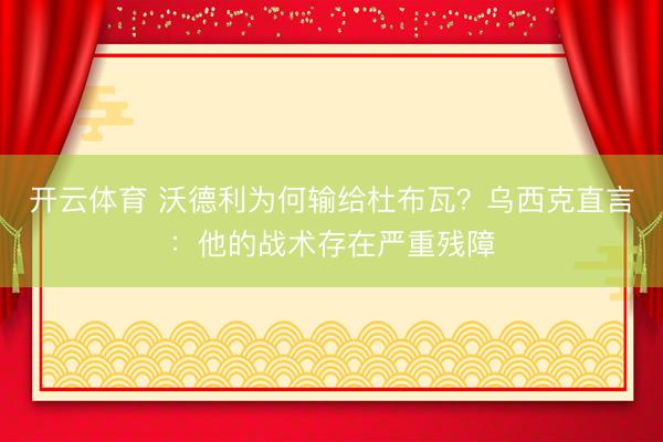 开云体育 沃德利为何输给杜布瓦？乌西克直言：他的战术存在严重残障