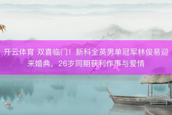 开云体育 双喜临门！新科全英男单冠军林俊易迎来婚典，26岁同期获利作事与爱情