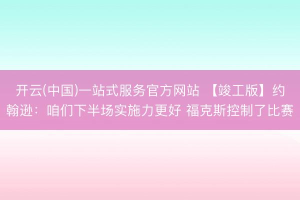 开云(中国)一站式服务官方网站 【竣工版】约翰逊：咱们下半场实施力更好 福克斯控制了比赛