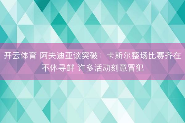 开云体育 阿夫迪亚谈突破：卡斯尔整场比赛齐在不休寻衅 许多活动刻意冒犯