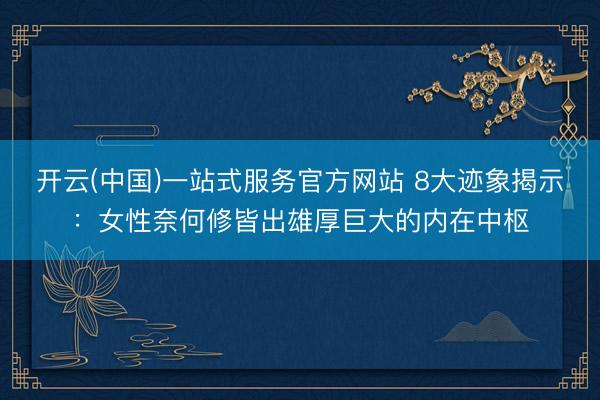 开云(中国)一站式服务官方网站 8大迹象揭示：女性奈何修皆出雄厚巨大的内在中枢