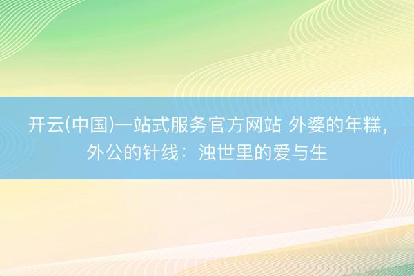 开云(中国)一站式服务官方网站 外婆的年糕，外公的针线：浊世里的爱与生