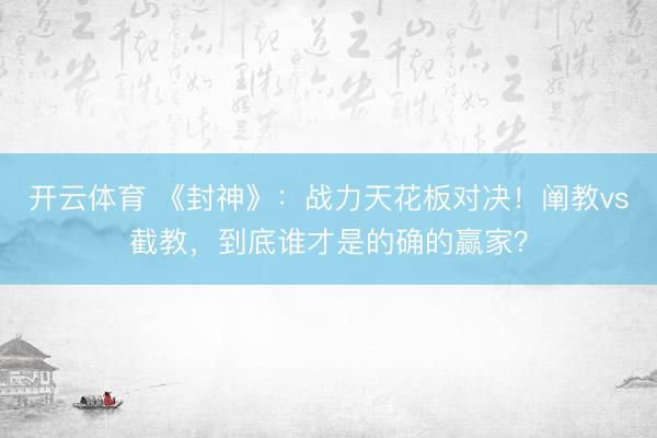 开云体育 《封神》：战力天花板对决！阐教vs截教，到底谁才是的确的赢家？