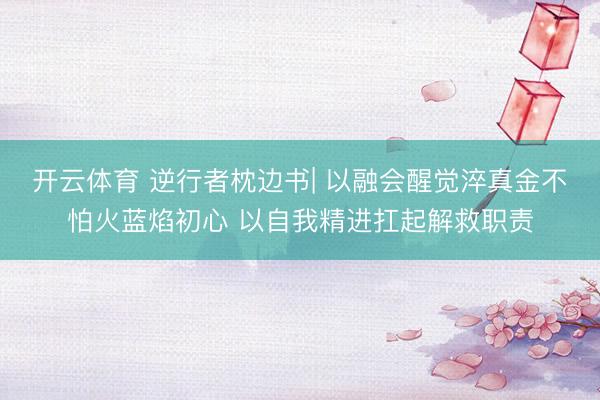 开云体育 逆行者枕边书| 以融会醒觉淬真金不怕火蓝焰初心 以自我精进扛起解救职责