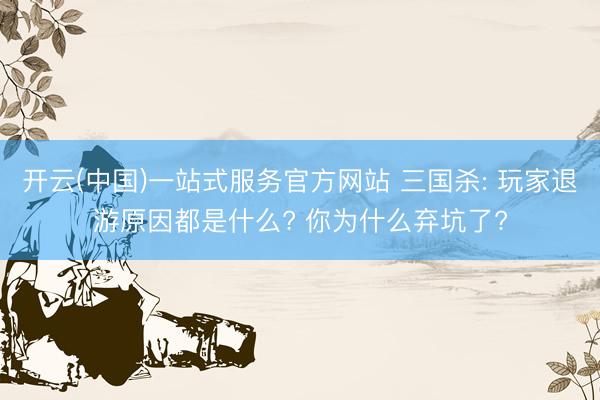 开云(中国)一站式服务官方网站 三国杀: 玩家退游原因都是什么? 你为什么弃坑了?