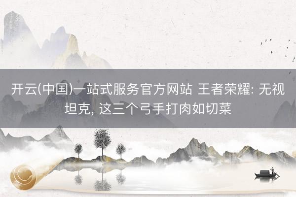 开云(中国)一站式服务官方网站 王者荣耀: 无视坦克， 这三个弓手打肉如切菜