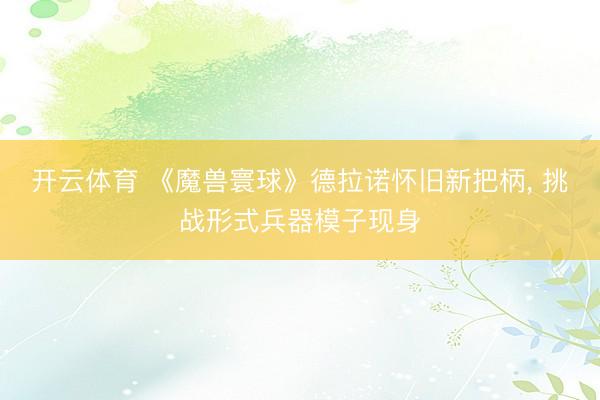 开云体育 《魔兽寰球》德拉诺怀旧新把柄， 挑战形式兵器模子现身