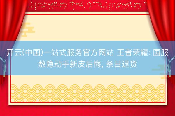 开云(中国)一站式服务官方网站 王者荣耀: 国服敖隐动手新皮后悔, 条目退货