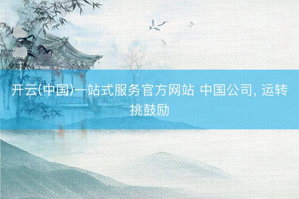 开云(中国)一站式服务官方网站 中国公司, 运转挑鼓励