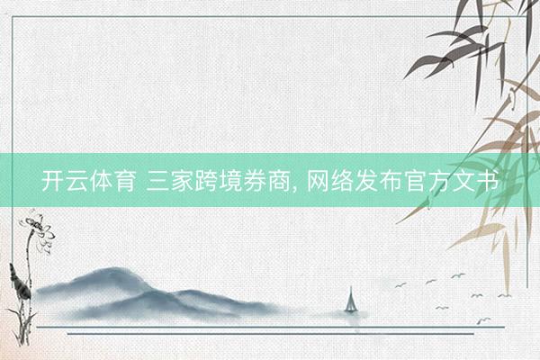 开云体育 三家跨境券商， 网络发布官方文书