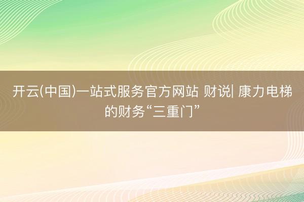 开云(中国)一站式服务官方网站 财说| 康力电梯的财务“三重门”