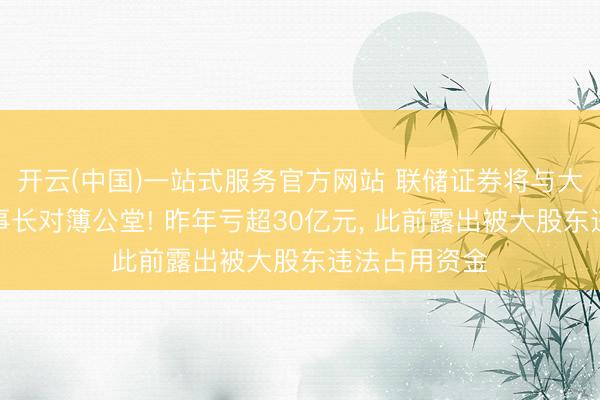 开云(中国)一站式服务官方网站 联储证券将与大股东、原董事长对簿公堂! 昨年亏超30亿元， 此前露出被大股东违法占用资金