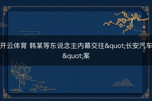 开云体育 韩某等东说念主内幕交往"长安汽车"案