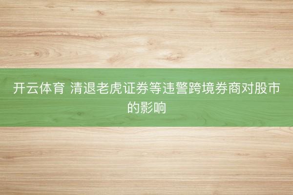 开云体育 清退老虎证券等违警跨境券商对股市的影响