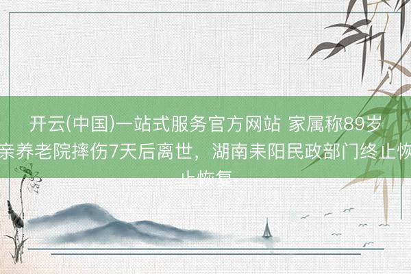 开云(中国)一站式服务官方网站 家属称89岁母亲养老院摔伤7天后离世,湖南耒阳民政部门终止恢复
