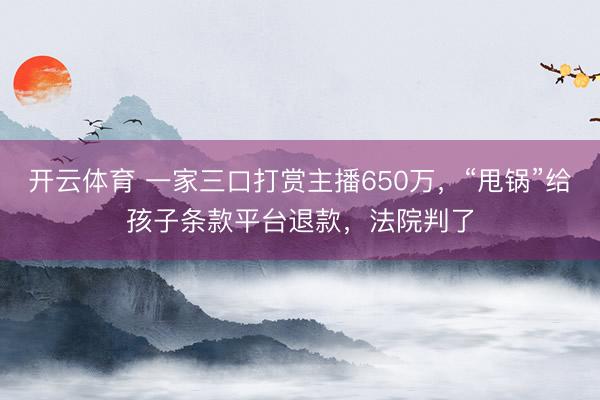 开云体育 一家三口打赏主播650万，“甩锅”给孩子条款平台退款，法院判了