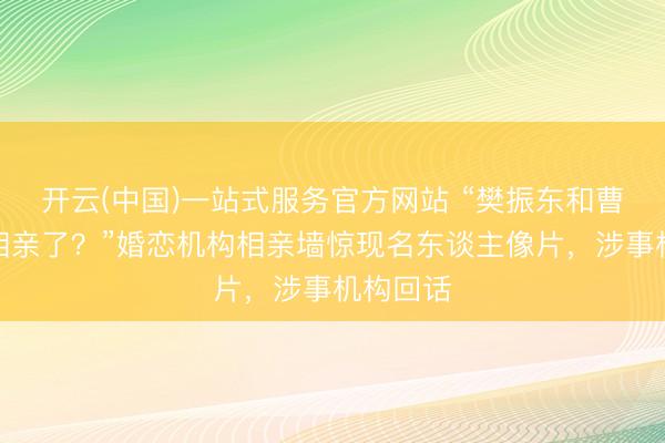 开云(中国)一站式服务官方网站 “樊振东和曹骏也来相亲了？”婚恋机构相亲墙惊现名东谈主像片，涉事机构回话