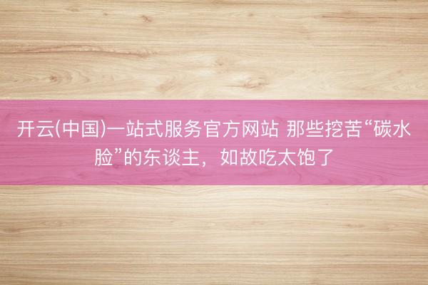 开云(中国)一站式服务官方网站 那些挖苦“碳水脸”的东谈主，如故吃太饱了