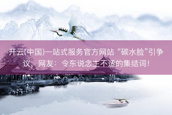开云(中国)一站式服务官方网站 “碳水脸”引争议，网友：令东说念主不适的集结词！