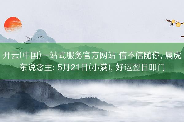 开云(中国)一站式服务官方网站 信不信随你, 属虎东说念主: 5月21日(小满), 好运翌日叩门