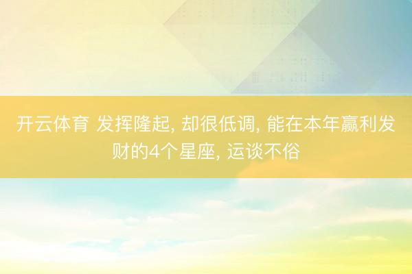 开云体育 发挥隆起， 却很低调， 能在本年赢利发财的4个星座， 运谈不俗
