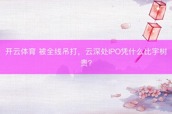 开云体育 被全线吊打，云深处IPO凭什么比宇树贵？