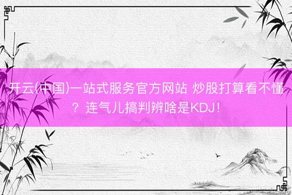 开云(中国)一站式服务官方网站 炒股打算看不懂？连气儿搞判辨啥是KDJ！