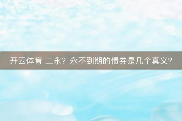开云体育 二永?永不到期的债券是几个真义?
