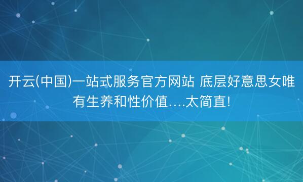 开云(中国)一站式服务官方网站 底层好意思女唯有生养和性价值….太简直!