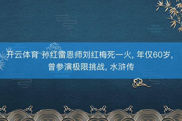 开云体育 孙红雷恩师刘红梅死一火， 年仅60岁， 曾参演极限挑战， 水浒传
