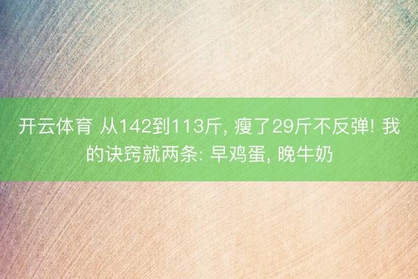 开云体育 从142到113斤， 瘦了29斤不反弹! 我的诀窍就两条: 早鸡蛋， 晚牛奶