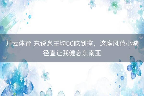 开云体育 东说念主均50吃到撑,这座风范小城径直让我健忘东南亚