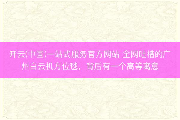 开云(中国)一站式服务官方网站 全网吐槽的广州白云机方位毯，背后有一个高等寓意