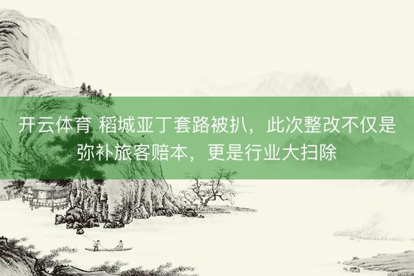 开云体育 稻城亚丁套路被扒，此次整改不仅是弥补旅客赔本，更是行业大扫除