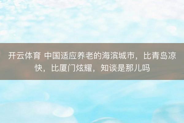 开云体育 中国适应养老的海滨城市，比青岛凉快，比厦门炫耀，知谈是那儿吗