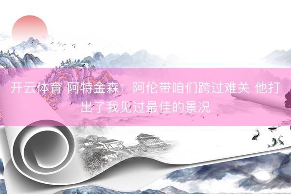 开云体育 阿特金森：阿伦带咱们跨过难关 他打出了我见过最佳的景况