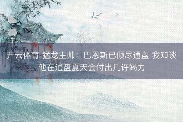 开云体育 猛龙主帅：巴恩斯已倾尽通盘 我知谈他在通盘夏天会付出几许竭力