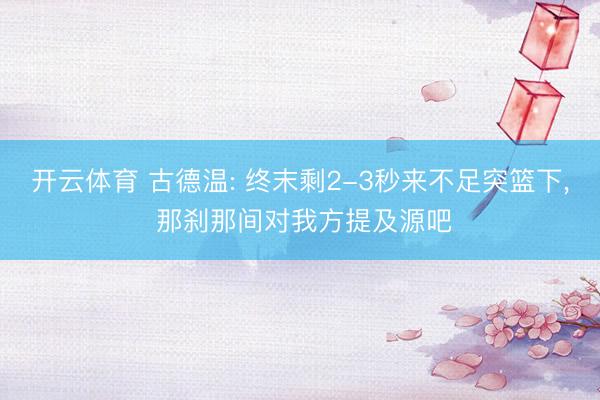 开云体育 古德温: 终末剩2-3秒来不足突篮下， 那刹那间对我方提及源吧