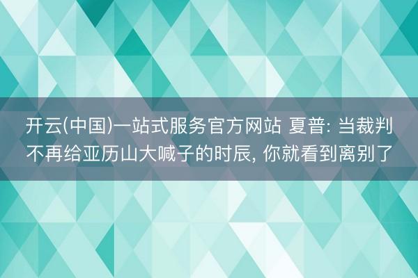 开云(中国)一站式服务官方网站 夏普: 当裁判不再给亚历山大喊子的时辰， 你就看到离别了