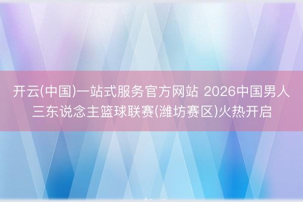 开云(中国)一站式服务官方网站 2026中国男人三东说念主篮球联赛(潍坊赛区)火热开启